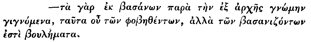 Greek: tà gàr ek basánon parà tàen ex archaes gn_ómaen gignómena, tauta ou t_on phobaethént_on, alla t_on basanizónt_on estì bouláemata.